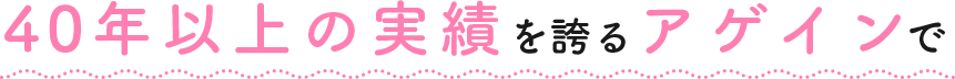 40年以上の実績を誇るアゲインで